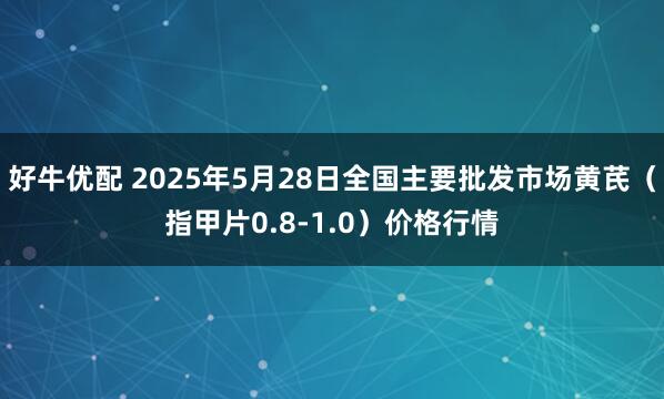 好牛优配 2025年5月28日全国主要批发市场黄芪（指甲片0.8-1.0）价格行情