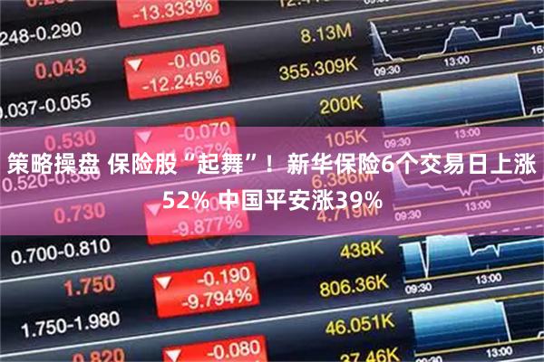 策略操盘 保险股“起舞”！新华保险6个交易日上涨52% 中国平安涨39%