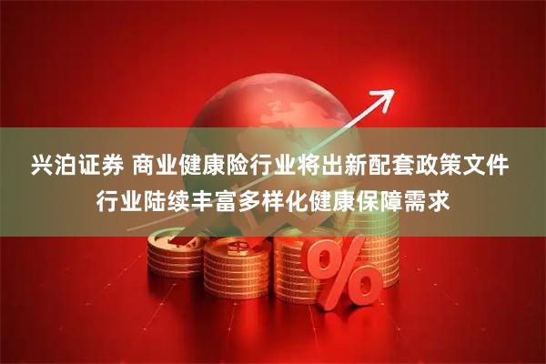 兴泊证券 商业健康险行业将出新配套政策文件 行业陆续丰富多样化健康保障需求
