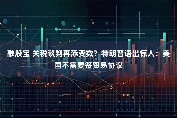 融股宝 关税谈判再添变数？特朗普语出惊人：美国不需要签贸易协议