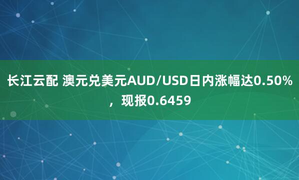 长江云配 澳元兑美元AUD/USD日内涨幅达0.50%，现报0.6459