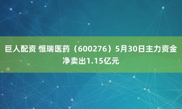 巨人配资 恒瑞医药（600276）5月30日主力资金净卖出1.15亿元