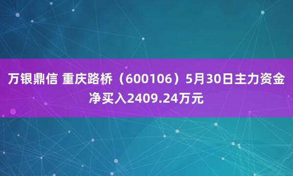 万银鼎信 重庆路桥（600106）5月30日主力资金净买入2409.24万元