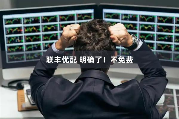 联丰优配 明确了！不免费
