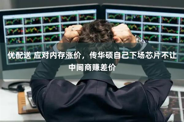 优配送 应对内存涨价，传华硕自己下场芯片不让中间商赚差价