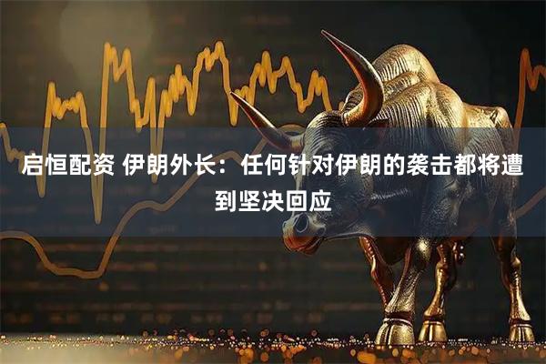 启恒配资 伊朗外长：任何针对伊朗的袭击都将遭到坚决回应