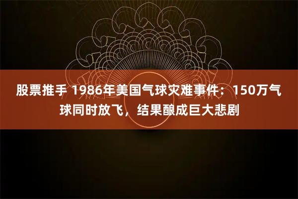 股票推手 1986年美国气球灾难事件：150万气球同时放飞，结果酿成巨大悲剧
