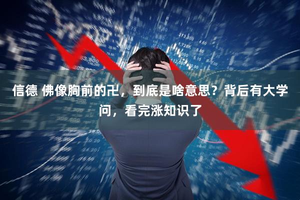 信德 佛像胸前的卍，到底是啥意思？背后有大学问，看完涨知识了