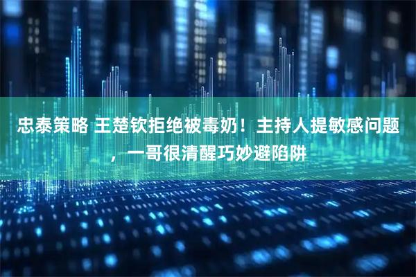 忠泰策略 王楚钦拒绝被毒奶！主持人提敏感问题，一哥很清醒巧妙避陷阱