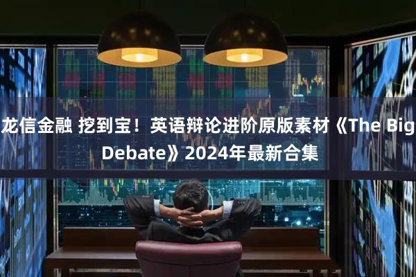 龙信金融 挖到宝！英语辩论进阶原版素材《The Big Debate》2024年最新合集