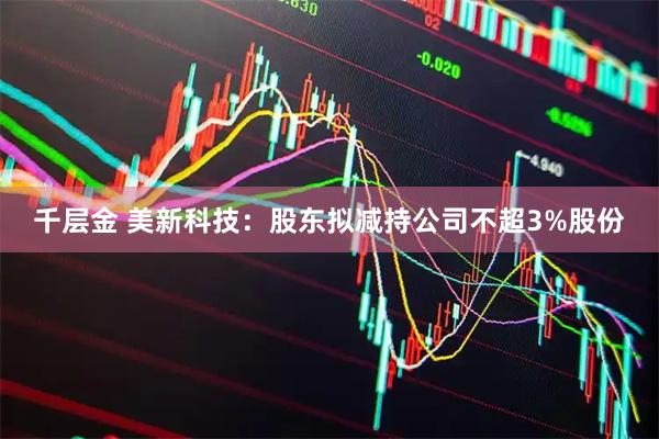 千层金 美新科技：股东拟减持公司不超3%股份