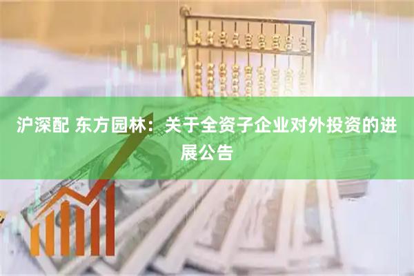 沪深配 东方园林：关于全资子企业对外投资的进展公告