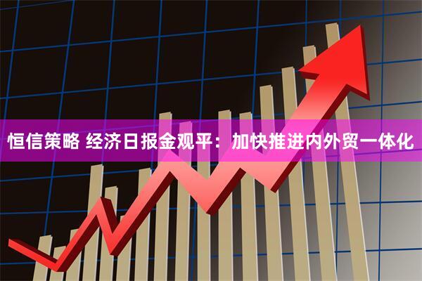 恒信策略 经济日报金观平：加快推进内外贸一体化