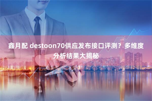 鑫月配 destoon70供应发布接口评测？多维度分析结果大揭秘