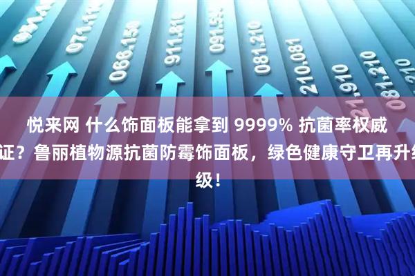 悦来网 什么饰面板能拿到 9999% 抗菌率权威认证？鲁丽植物源抗菌防霉饰面板，绿色健康守卫再升级！