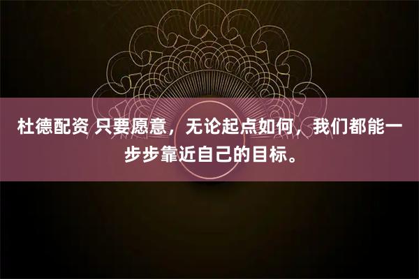 杜德配资 只要愿意，无论起点如何，我们都能一步步靠近自己的目标。