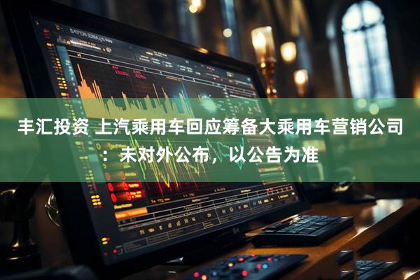 丰汇投资 上汽乘用车回应筹备大乘用车营销公司：未对外公布，以公告为准