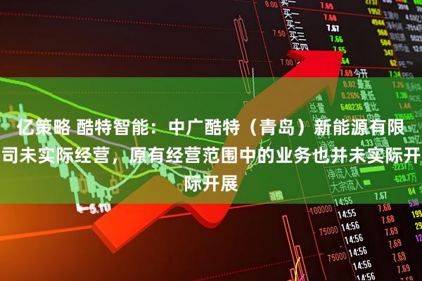 亿策略 酷特智能：中广酷特（青岛）新能源有限公司未实际经营，原有经营范围中的业务也并未实际开展
