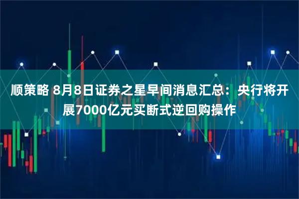 顺策略 8月8日证券之星早间消息汇总：央行将开展7000亿元买断式逆回购操作