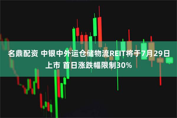 名鼎配资 中银中外运仓储物流REIT将于7月29日上市 首日涨跌幅限制30%