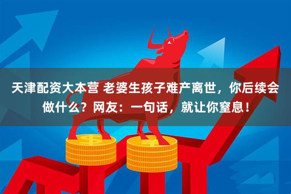 天津配资大本营 老婆生孩子难产离世，你后续会做什么？网友：一句话，就让你窒息！