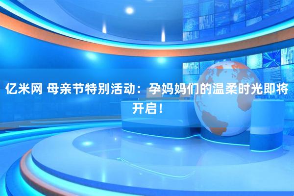 亿米网 母亲节特别活动：孕妈妈们的温柔时光即将开启！