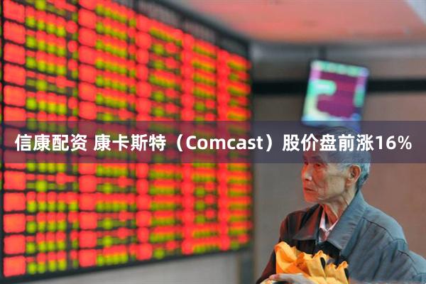 信康配资 康卡斯特（Comcast）股价盘前涨16%
