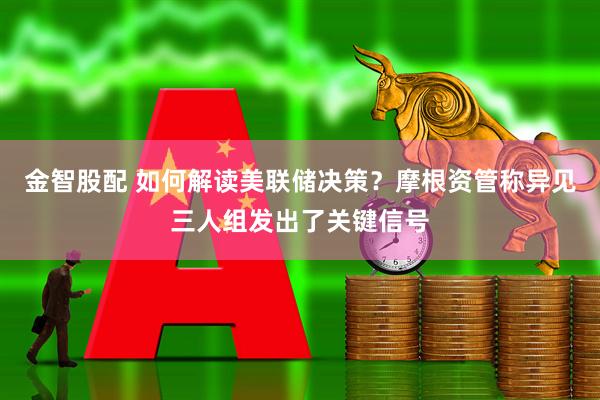 金智股配 如何解读美联储决策？摩根资管称异见三人组发出了关键信号