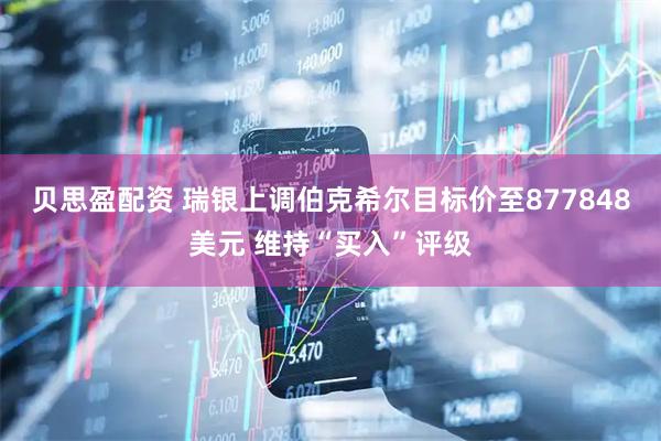 贝思盈配资 瑞银上调伯克希尔目标价至877848美元 维持“买入”评级