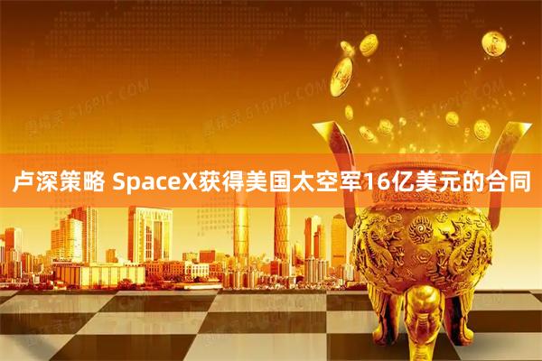 卢深策略 SpaceX获得美国太空军16亿美元的合同