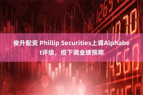 俊升配资 Phillip Securities上调Alphabet评级，但下调业绩预期