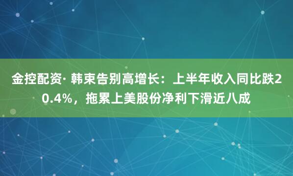 金控配资· 韩束告别高增长：上半年收入同比跌20.4%，拖累上美股份净利下滑近八成